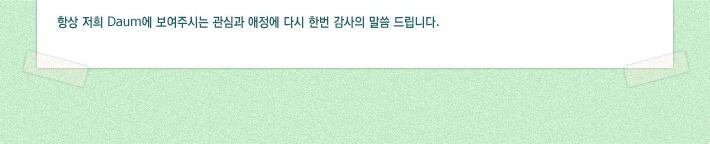 항상 저희 Daum에 보여주시는 관심과 애정에 다시 한번 감사의 말씀 드립니다.